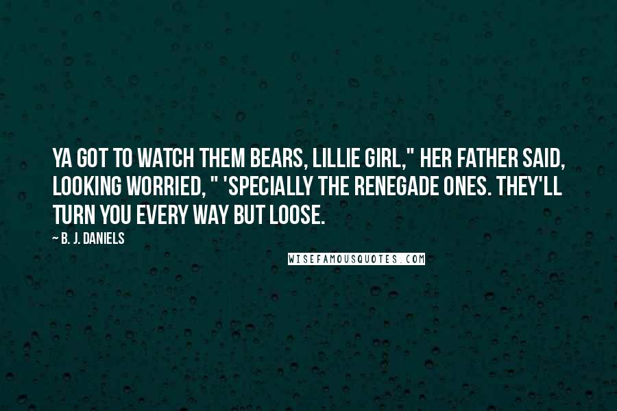 B. J. Daniels Quotes: Ya got to watch them bears, Lillie Girl," her father said, looking worried, " 'specially the renegade ones. They'll turn you every way but loose.