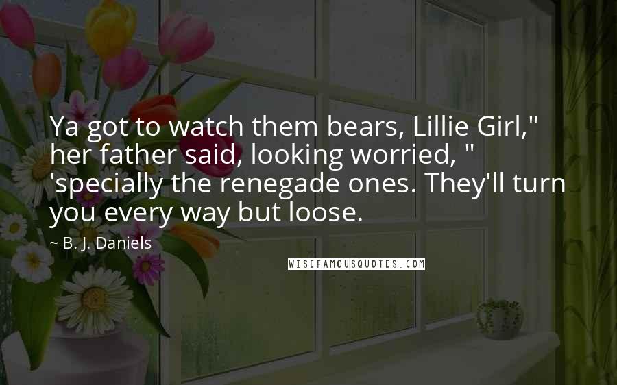 B. J. Daniels Quotes: Ya got to watch them bears, Lillie Girl," her father said, looking worried, " 'specially the renegade ones. They'll turn you every way but loose.