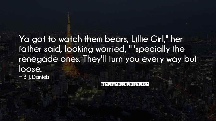 B. J. Daniels Quotes: Ya got to watch them bears, Lillie Girl," her father said, looking worried, " 'specially the renegade ones. They'll turn you every way but loose.