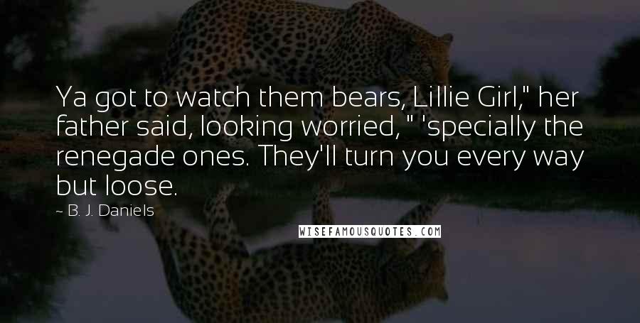 B. J. Daniels Quotes: Ya got to watch them bears, Lillie Girl," her father said, looking worried, " 'specially the renegade ones. They'll turn you every way but loose.