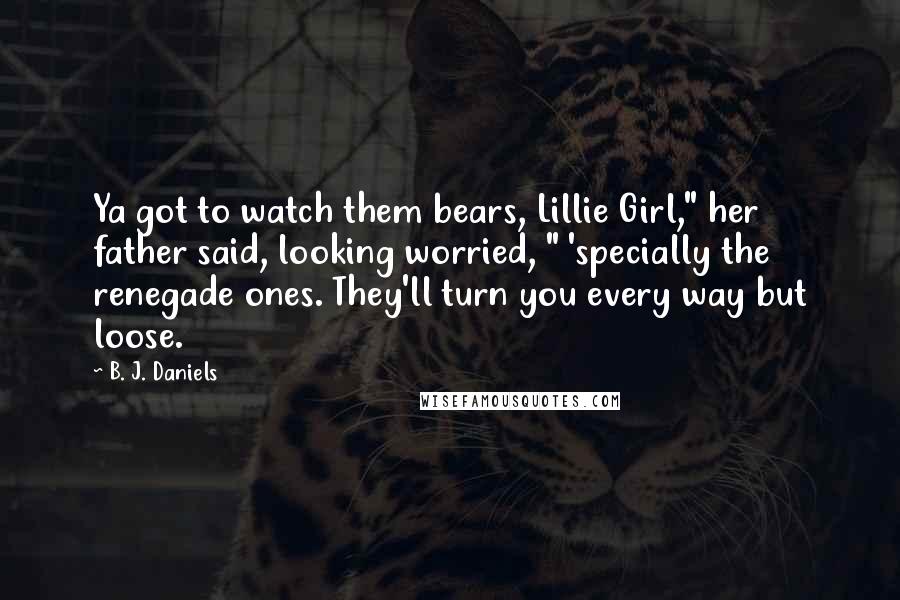 B. J. Daniels Quotes: Ya got to watch them bears, Lillie Girl," her father said, looking worried, " 'specially the renegade ones. They'll turn you every way but loose.