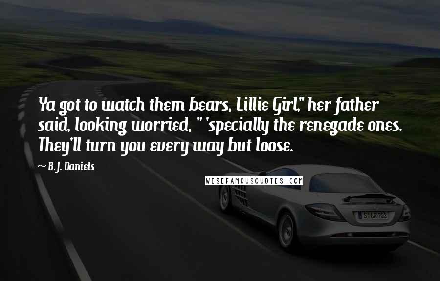 B. J. Daniels Quotes: Ya got to watch them bears, Lillie Girl," her father said, looking worried, " 'specially the renegade ones. They'll turn you every way but loose.