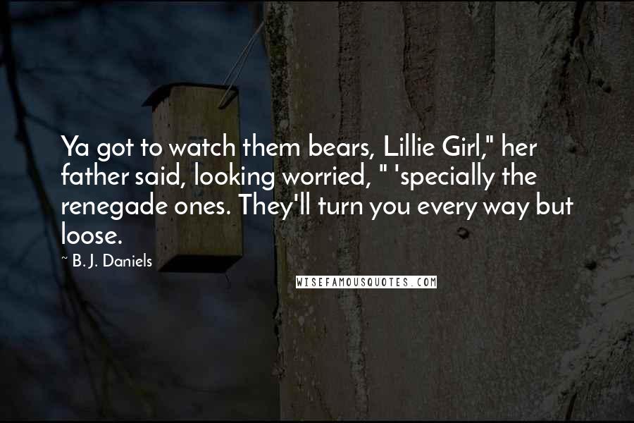 B. J. Daniels Quotes: Ya got to watch them bears, Lillie Girl," her father said, looking worried, " 'specially the renegade ones. They'll turn you every way but loose.