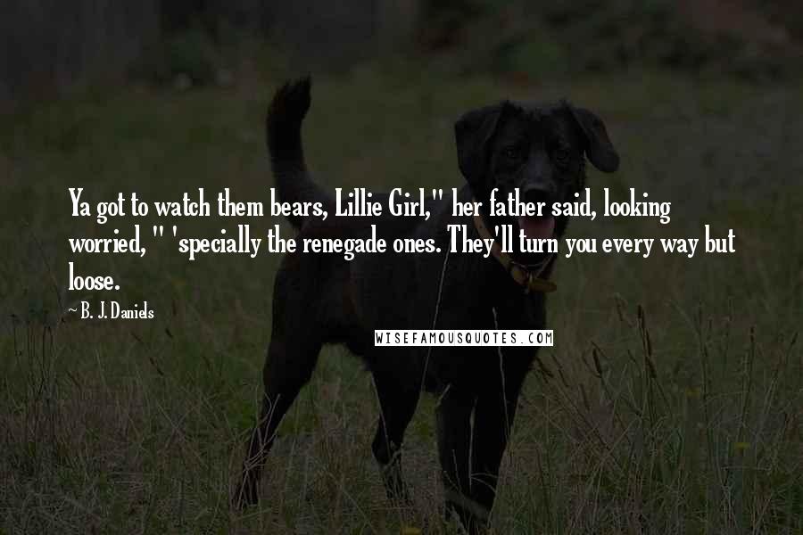 B. J. Daniels Quotes: Ya got to watch them bears, Lillie Girl," her father said, looking worried, " 'specially the renegade ones. They'll turn you every way but loose.