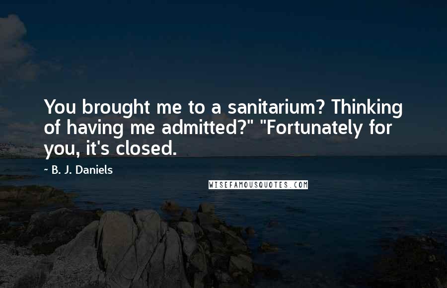 B. J. Daniels Quotes: You brought me to a sanitarium? Thinking of having me admitted?" "Fortunately for you, it's closed.