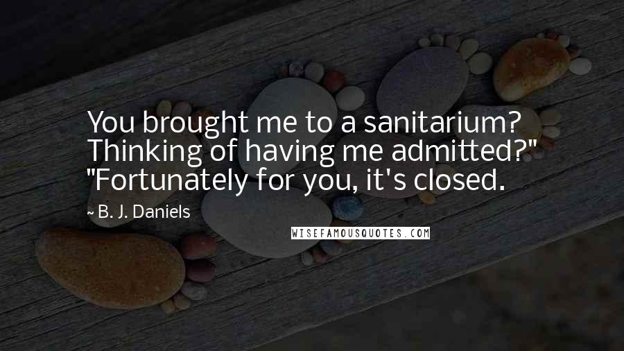 B. J. Daniels Quotes: You brought me to a sanitarium? Thinking of having me admitted?" "Fortunately for you, it's closed.