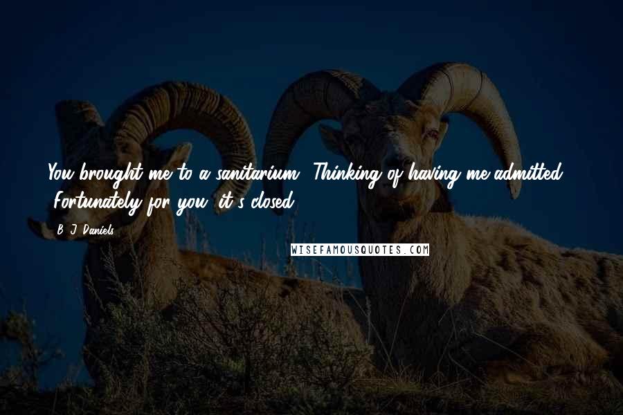B. J. Daniels Quotes: You brought me to a sanitarium? Thinking of having me admitted?" "Fortunately for you, it's closed.