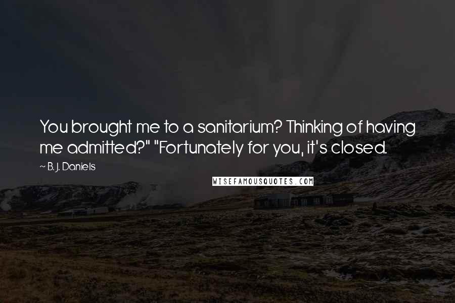 B. J. Daniels Quotes: You brought me to a sanitarium? Thinking of having me admitted?" "Fortunately for you, it's closed.