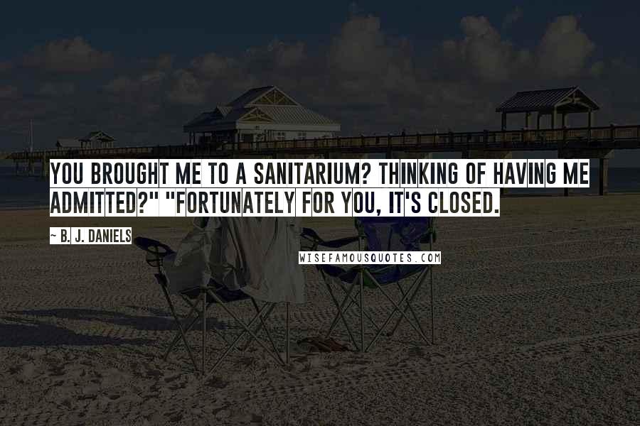 B. J. Daniels Quotes: You brought me to a sanitarium? Thinking of having me admitted?" "Fortunately for you, it's closed.