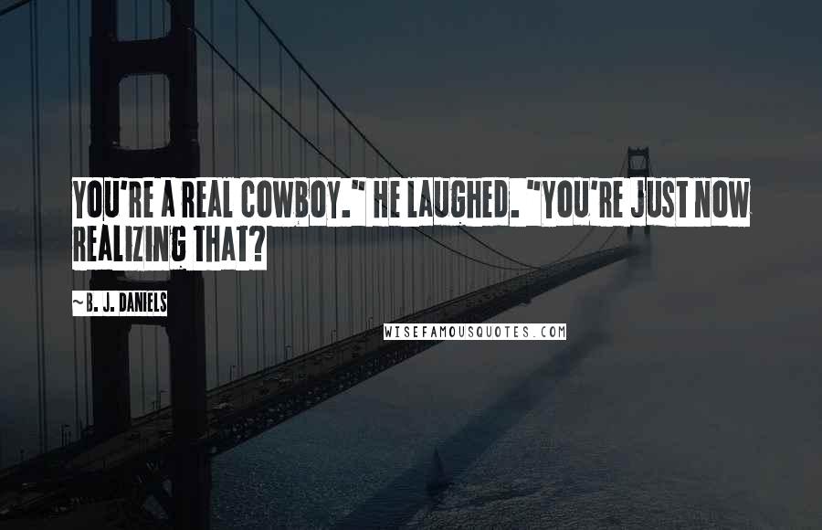 B. J. Daniels Quotes: You're a real cowboy." He laughed. "You're just now realizing that?
