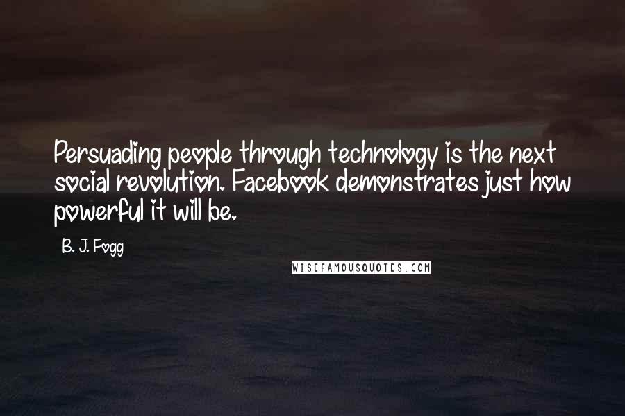B. J. Fogg Quotes: Persuading people through technology is the next social revolution. Facebook demonstrates just how powerful it will be.