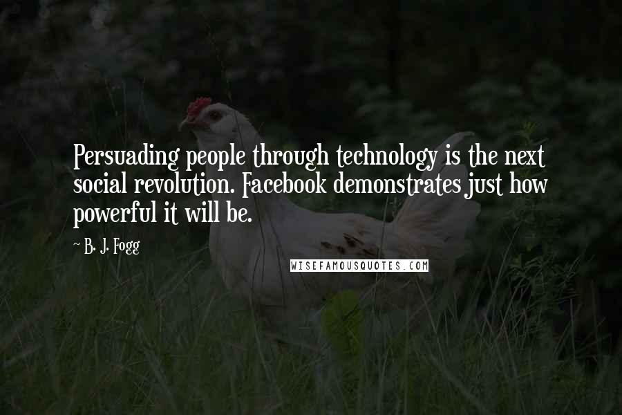 B. J. Fogg Quotes: Persuading people through technology is the next social revolution. Facebook demonstrates just how powerful it will be.