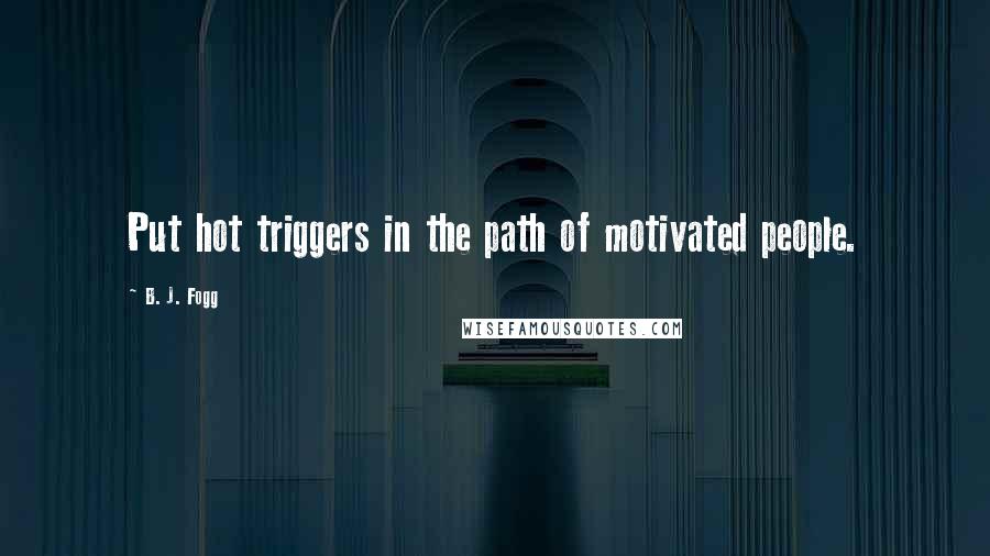 B. J. Fogg Quotes: Put hot triggers in the path of motivated people.