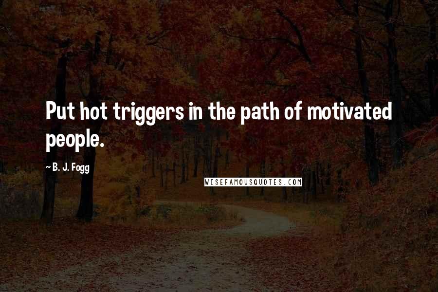 B. J. Fogg Quotes: Put hot triggers in the path of motivated people.