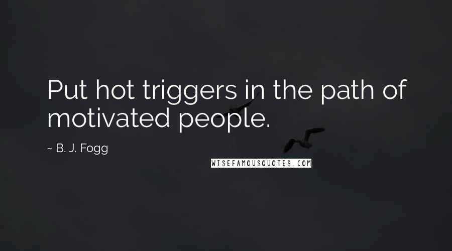 B. J. Fogg Quotes: Put hot triggers in the path of motivated people.