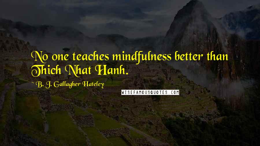 B. J. Gallagher Hateley Quotes: No one teaches mindfulness better than Thich Nhat Hanh.