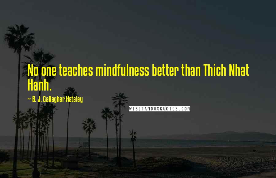 B. J. Gallagher Hateley Quotes: No one teaches mindfulness better than Thich Nhat Hanh.