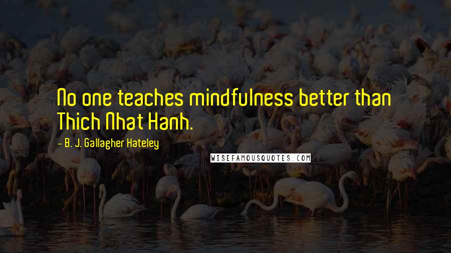 B. J. Gallagher Hateley Quotes: No one teaches mindfulness better than Thich Nhat Hanh.