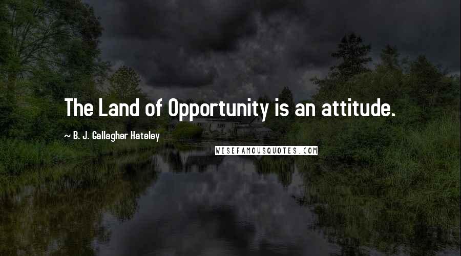 B. J. Gallagher Hateley Quotes: The Land of Opportunity is an attitude.