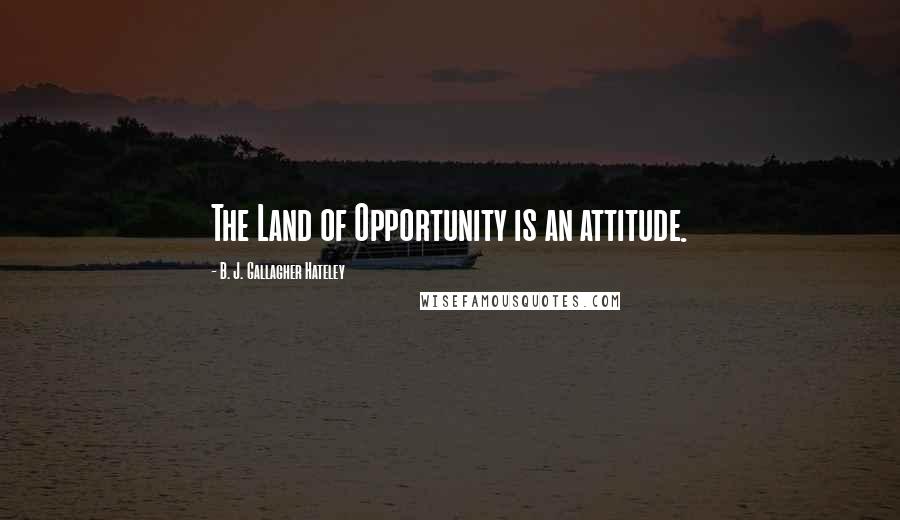 B. J. Gallagher Hateley Quotes: The Land of Opportunity is an attitude.