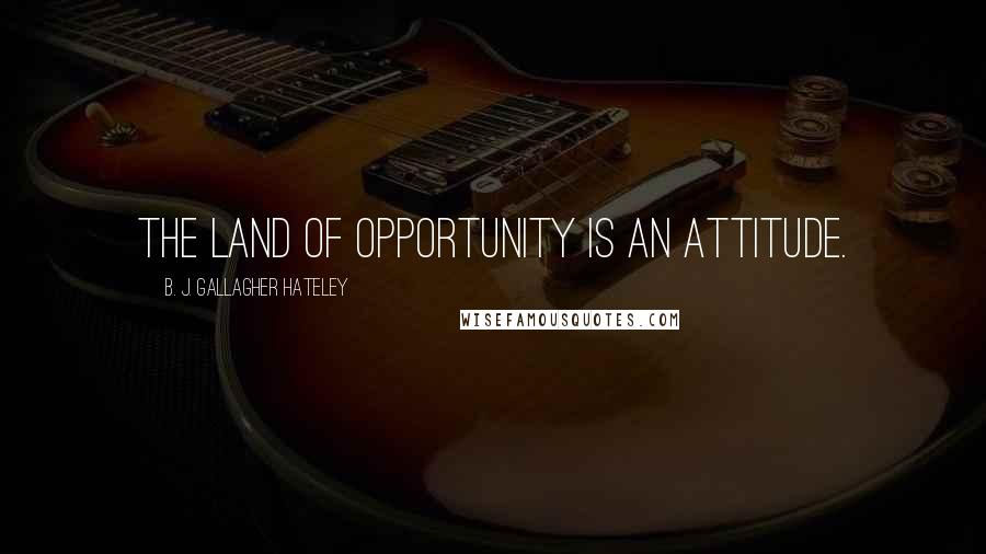 B. J. Gallagher Hateley Quotes: The Land of Opportunity is an attitude.