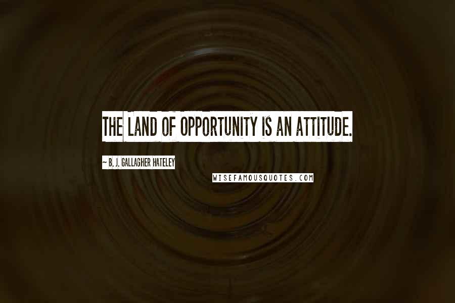 B. J. Gallagher Hateley Quotes: The Land of Opportunity is an attitude.