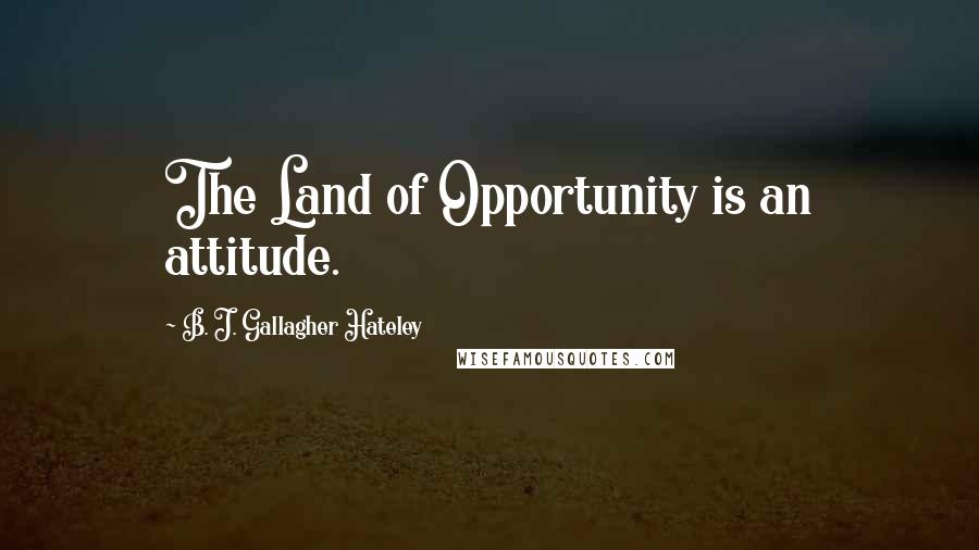 B. J. Gallagher Hateley Quotes: The Land of Opportunity is an attitude.