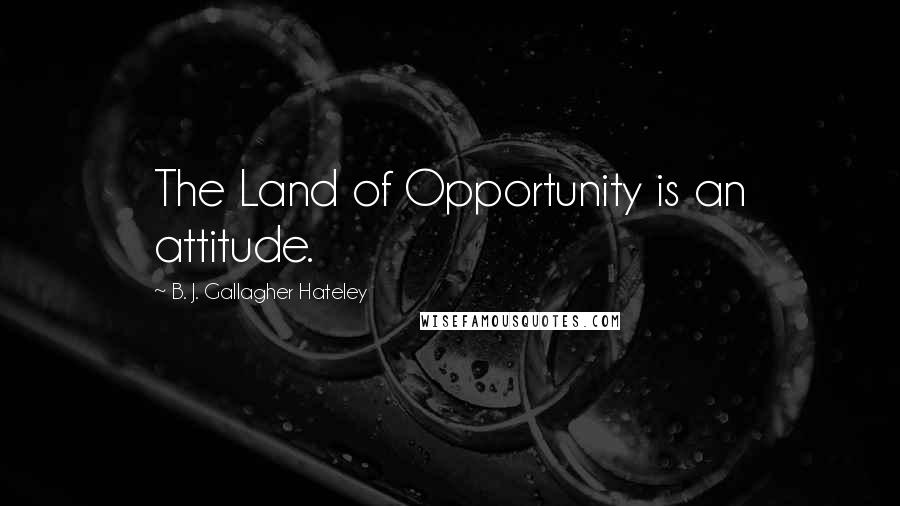 B. J. Gallagher Hateley Quotes: The Land of Opportunity is an attitude.