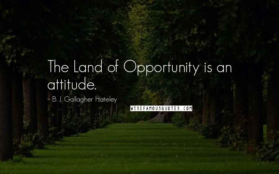 B. J. Gallagher Hateley Quotes: The Land of Opportunity is an attitude.