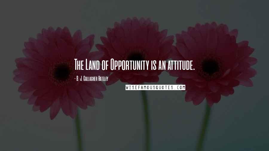 B. J. Gallagher Hateley Quotes: The Land of Opportunity is an attitude.