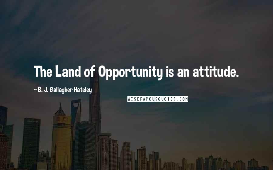 B. J. Gallagher Hateley Quotes: The Land of Opportunity is an attitude.