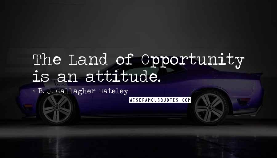 B. J. Gallagher Hateley Quotes: The Land of Opportunity is an attitude.