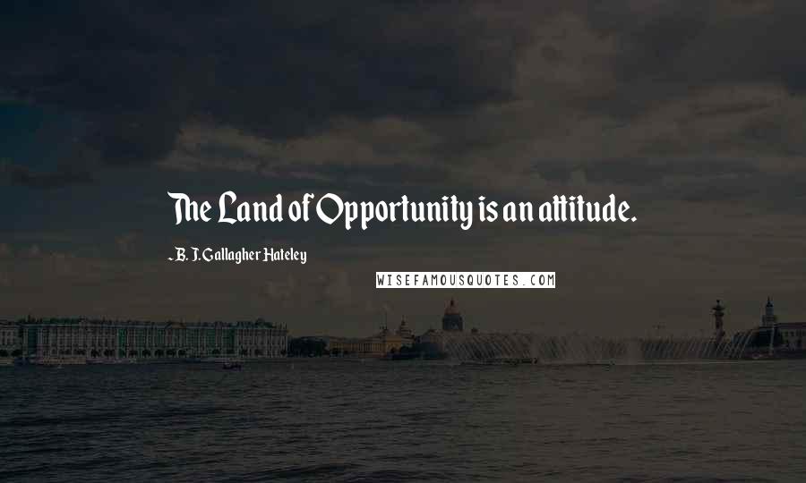 B. J. Gallagher Hateley Quotes: The Land of Opportunity is an attitude.