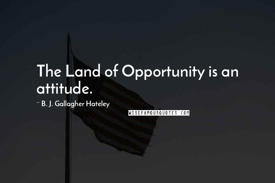 B. J. Gallagher Hateley Quotes: The Land of Opportunity is an attitude.