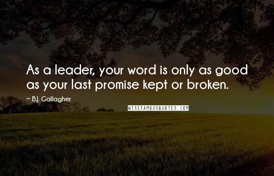 B.J. Gallagher Quotes: As a leader, your word is only as good as your last promise kept or broken.