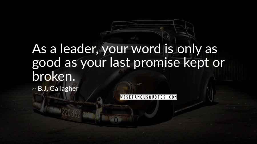 B.J. Gallagher Quotes: As a leader, your word is only as good as your last promise kept or broken.