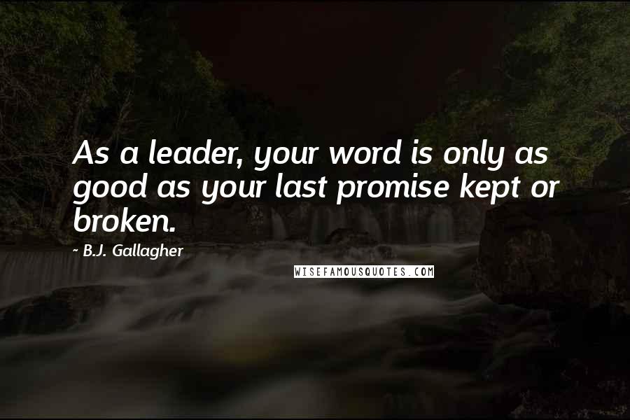 B.J. Gallagher Quotes: As a leader, your word is only as good as your last promise kept or broken.