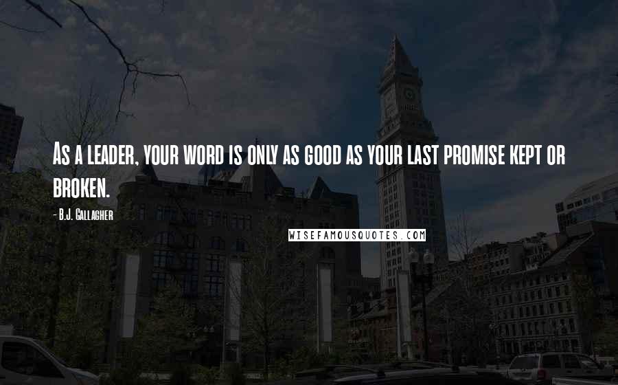 B.J. Gallagher Quotes: As a leader, your word is only as good as your last promise kept or broken.