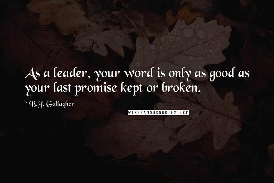 B.J. Gallagher Quotes: As a leader, your word is only as good as your last promise kept or broken.