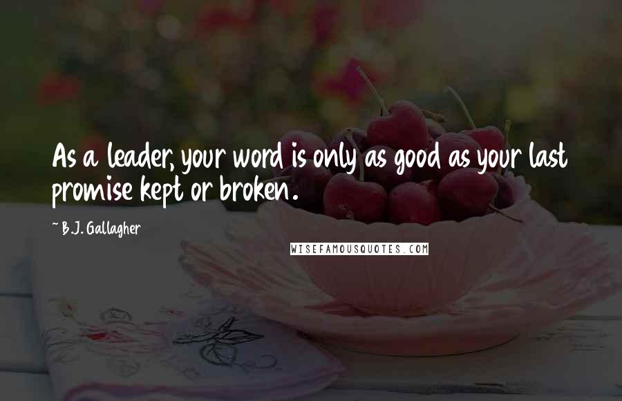 B.J. Gallagher Quotes: As a leader, your word is only as good as your last promise kept or broken.