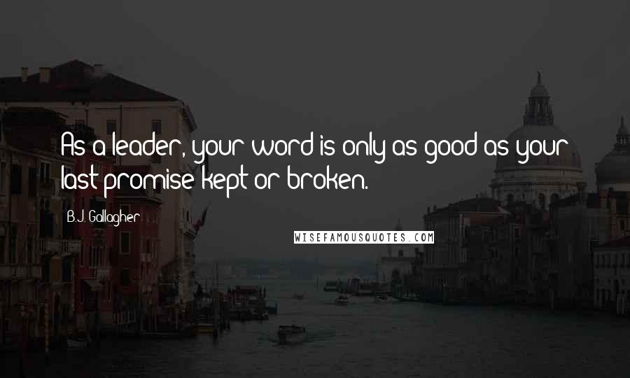 B.J. Gallagher Quotes: As a leader, your word is only as good as your last promise kept or broken.