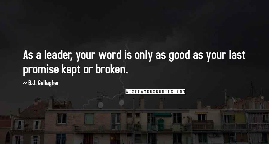 B.J. Gallagher Quotes: As a leader, your word is only as good as your last promise kept or broken.