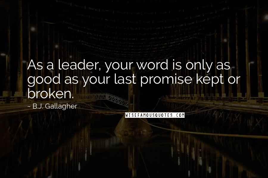 B.J. Gallagher Quotes: As a leader, your word is only as good as your last promise kept or broken.