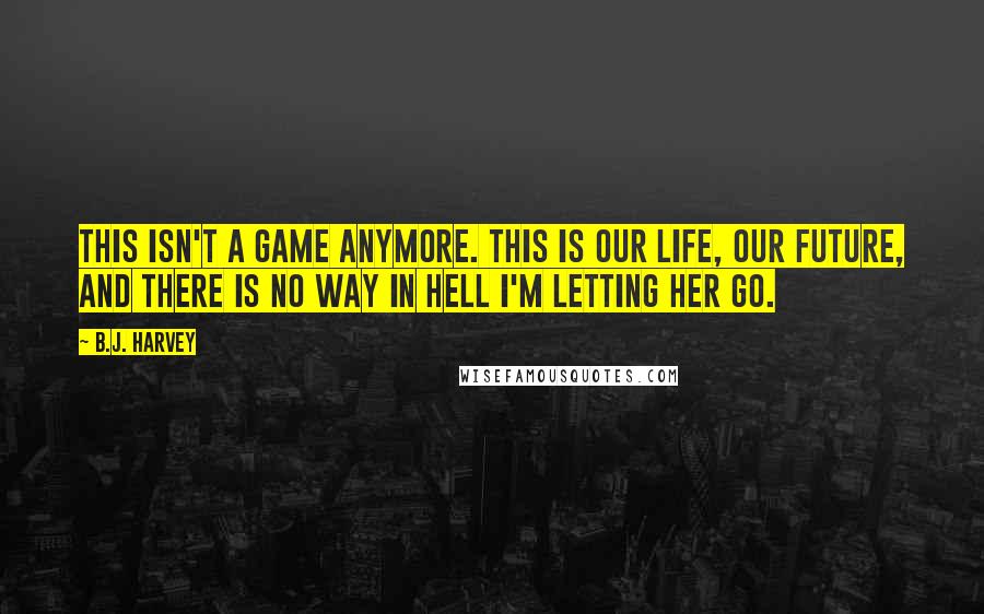 B.J. Harvey Quotes: This isn't a game anymore. This is our life, our future, and there is no way in hell I'm letting her go.