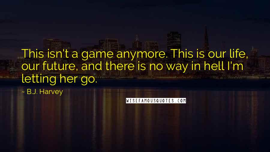 B.J. Harvey Quotes: This isn't a game anymore. This is our life, our future, and there is no way in hell I'm letting her go.