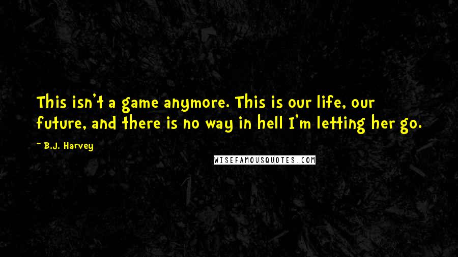 B.J. Harvey Quotes: This isn't a game anymore. This is our life, our future, and there is no way in hell I'm letting her go.