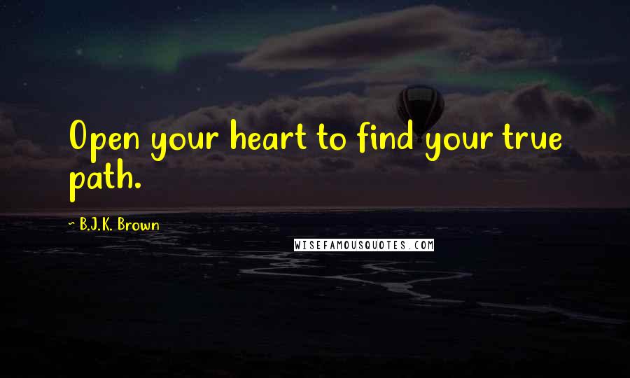 B.J.K. Brown Quotes: Open your heart to find your true path.