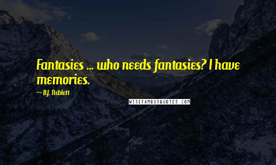 B.J. Neblett Quotes: Fantasies ... who needs fantasies? I have memories.