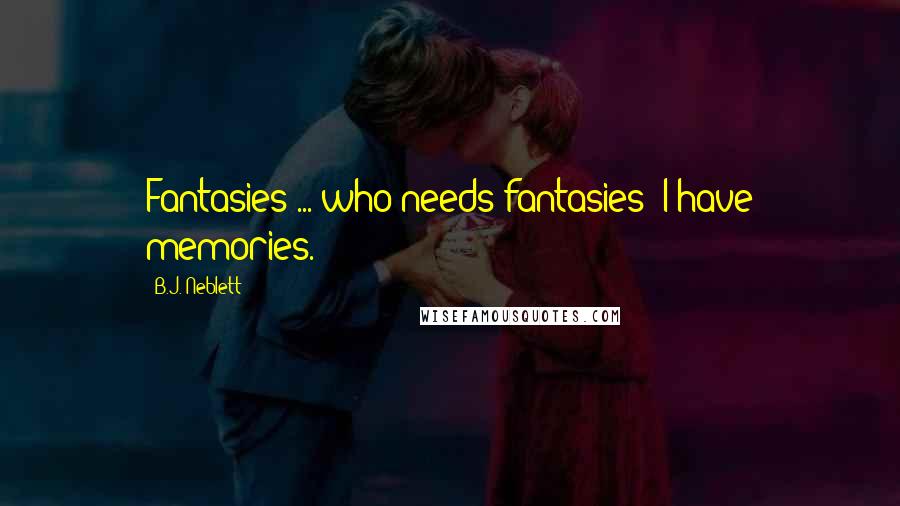 B.J. Neblett Quotes: Fantasies ... who needs fantasies? I have memories.