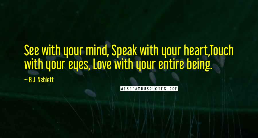 B.J. Neblett Quotes: See with your mind, Speak with your heart,Touch with your eyes, Love with your entire being.